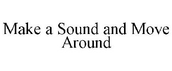MAKE A SOUND AND MOVE AROUND