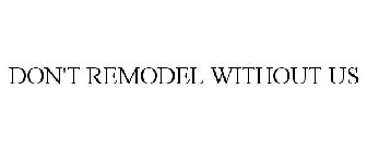DON'T REMODEL WITHOUT US