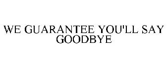 WE GUARANTEE YOU'LL SAY GOODBYE