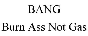 BANG BURN ASS NOT GAS