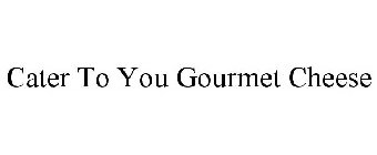 CATER TO YOU GOURMET CHEESE