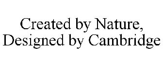 CREATED BY NATURE, DESIGNED BY CAMBRIDGE