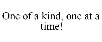 ONE OF A KIND, ONE AT A TIME!