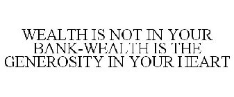 WEALTH IS NOT IN YOUR BANK-WEALTH IS THE GENEROSITY IN YOUR HEART