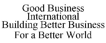 GOOD BUSINESS INTERNATIONAL BUILDING BETTER BUSINESS FOR A BETTER WORLD