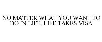 NO MATTER WHAT YOU WANT TO DO IN LIFE, LIFE TAKES VISA