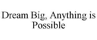 DREAM BIG, ANYTHING IS POSSIBLE