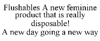 FLUSHABLES A NEW FEMININE PRODUCT THAT IS REALLY DISPOSABLE! A NEW DAY GOING A NEW WAY