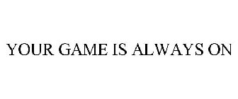 YOUR GAME IS ALWAYS ON