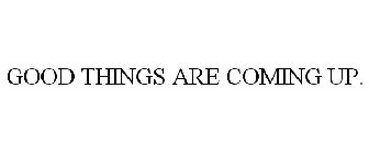 GOOD THINGS ARE COMING UP.