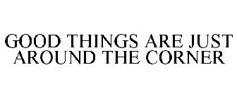 GOOD THINGS ARE JUST AROUND THE CORNER