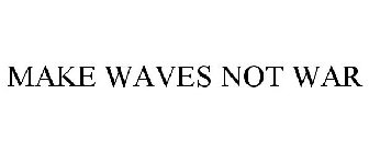 MAKE WAVES NOT WAR