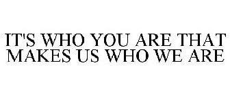 IT'S WHO YOU ARE THAT MAKES US WHO WE ARE