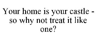 YOUR HOME IS YOUR CASTLE - SO WHY NOT TREAT IT LIKE ONE?