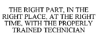 THE RIGHT PART, IN THE RIGHT PLACE, AT THE RIGHT TIME, WITH THE PROPERLY TRAINED TECHNICIAN