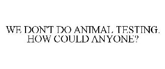 WE DON'T DO ANIMAL TESTING. HOW COULD ANYONE?