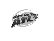 HOW DO YOU ATL?