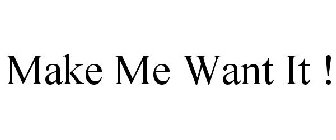 MAKE ME WANT IT !
