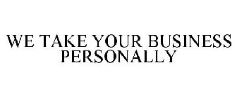 WE TAKE YOUR BUSINESS PERSONALLY