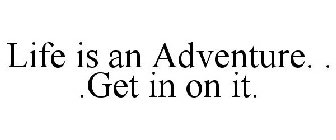 LIFE IS AN ADVENTURE. . .GET IN ON IT.