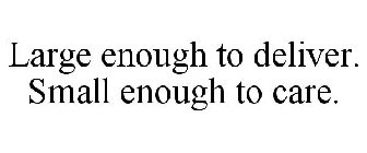 LARGE ENOUGH TO DELIVER. SMALL ENOUGH TO CARE.