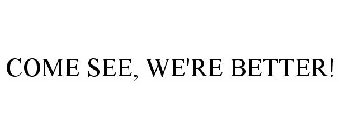 COME SEE, WE'RE BETTER!