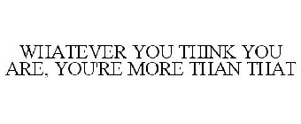 WHATEVER YOU THINK YOU ARE, YOU'RE MORETHAN THAT