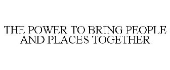 THE POWER TO BRING PEOPLE AND PLACES TOGETHER