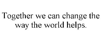 TOGETHER WE CAN CHANGE THE WAY THE WORLD HELPS.