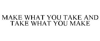 MAKE WHAT YOU TAKE AND TAKE WHAT YOU MAKE