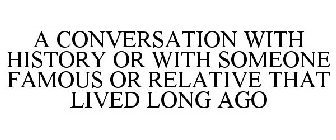 A CONVERSATION WITH HISTORY OR WITH SOMEONE FAMOUS OR RELATIVE THAT LIVED LONG AGO