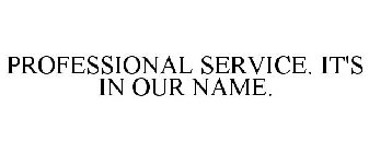 PROFESSIONAL SERVICE. IT'S IN OUR NAME.