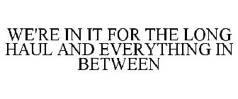 WE'RE IN IT FOR THE LONG HAUL AND EVERYTHING IN BETWEEN