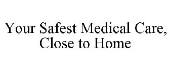 YOUR SAFEST MEDICAL CARE, CLOSE TO HOME