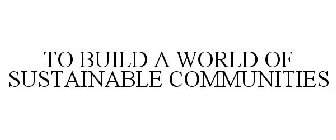 TO BUILD A WORLD OF SUSTAINABLE COMMUNITIES