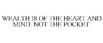 WEALTH IS OF THE HEART AND MIND. NOT THE POCKET.