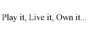 PLAY IT, LIVE IT, OWN IT...