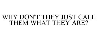 WHY DON'T THEY JUST CALL THEM WHAT THEY ARE?
