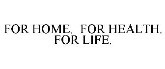 FOR HOME. FOR HEALTH. FOR LIFE.