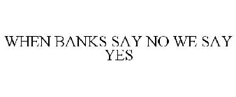 WHEN BANKS SAY NO WE SAY YES