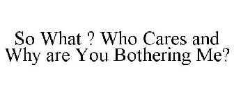 SO WHAT ? WHO CARES AND WHY ARE YOU BOTHERING ME?