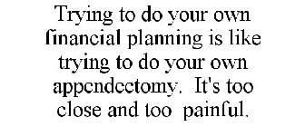 TRYING TO DO YOUR OWN FINANCIAL PLANNING IS LIKE TRYING TO DO YOUR OWN APPENDECTOMY. IT'S TOO CLOSE AND TOO PAINFUL.