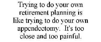 TRYING TO DO YOUR OWN RETIREMENT PLANNING IS LIKE TRYING TO DO YOUR OWN APPENDECTOMY. IT'S TOO CLOSE AND TOO PAINFUL.