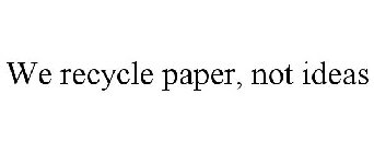 WE RECYCLE PAPER, NOT IDEAS