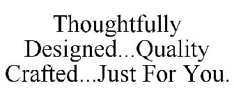 THOUGHTFULLY DESIGNED...QUALITY CRAFTED...JUST FOR YOU.