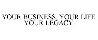 YOUR BUSINESS. YOUR LIFE. YOUR LEGACY.