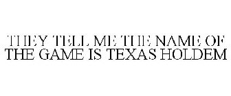 THEY TELL ME THE NAME OF THE GAME IS TEXAS HOLDEM