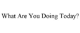 WHAT ARE YOU DOING TODAY?