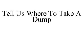 TELL US WHERE TO TAKE A DUMP