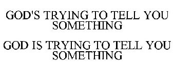 GOD'S TRYING TO TELL YOU SOMETHING GOD IS TRYING TO TELL YOU SOMETHING